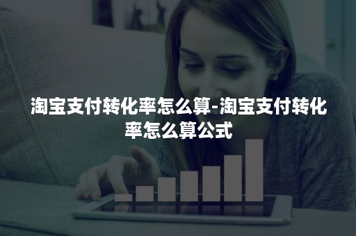 淘宝支付转化率怎么算-淘宝支付转化率怎么算公式