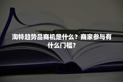 淘特趋势品商机是什么？商家参与有什么门槛？