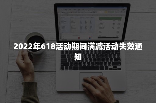 2022年618活动期间满减活动失效通知