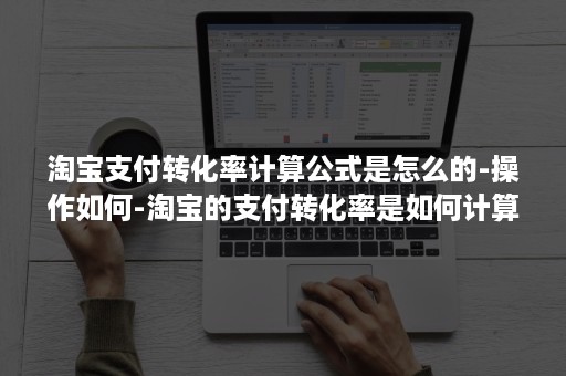 淘宝支付转化率计算公式是怎么的-操作如何-淘宝的支付转化率是如何计算的
