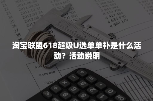 淘宝联盟618超级U选单单补是什么活动？活动说明