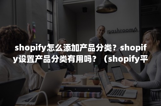 shopify怎么添加产品分类？shopify设置产品分类有用吗？（shopify平台规则）