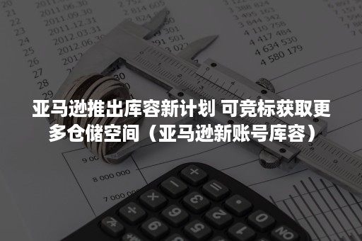 亚马逊推出库容新计划 可竞标获取更多仓储空间（亚马逊新账号库容）