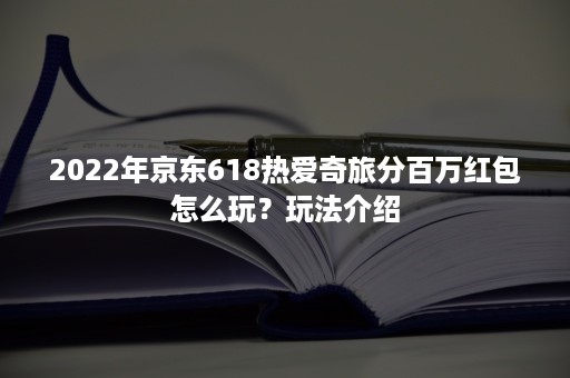 2022年京东618热爱奇旅分百万红包怎么玩？玩法介绍