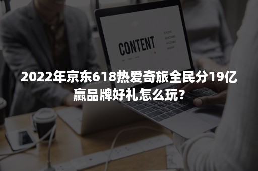 2022年京东618热爱奇旅全民分19亿赢品牌好礼怎么玩？