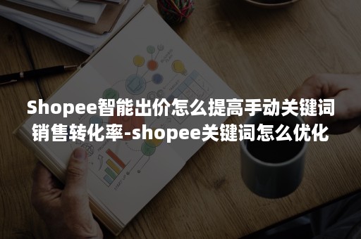 Shopee智能出价怎么提高手动关键词销售转化率-shopee关键词怎么优化