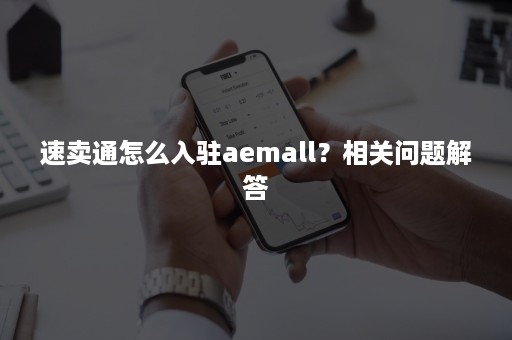 速卖通怎么入驻aemall？相关问题解答