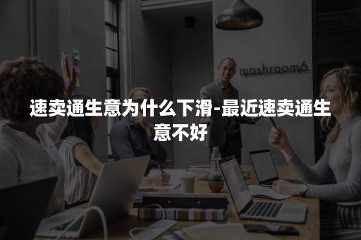 速卖通生意为什么下滑-最近速卖通生意不好