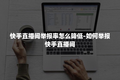 快手直播间举报率怎么降低-如何举报快手直播间