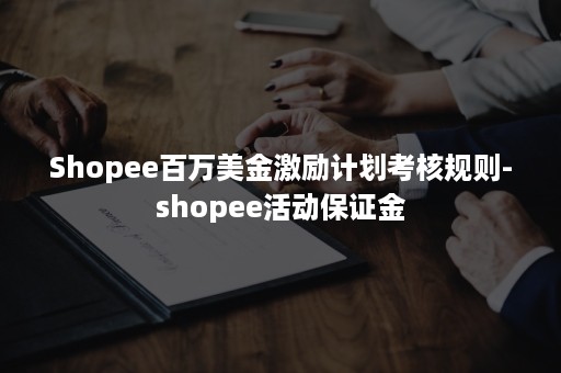 Shopee百万美金激励计划考核规则-shopee活动保证金