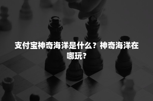 支付宝神奇海洋是什么？神奇海洋在哪玩？