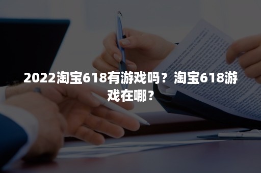 2022淘宝618有游戏吗？淘宝618游戏在哪？