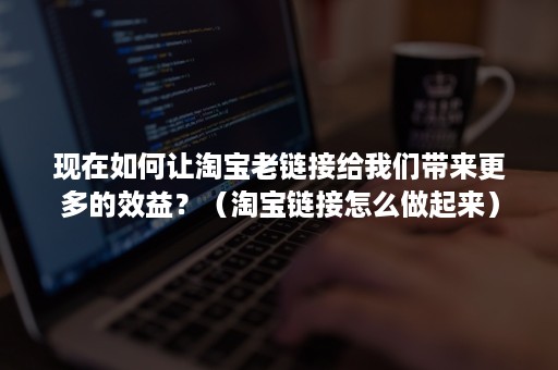 现在如何让淘宝老链接给我们带来更多的效益？（淘宝链接怎么做起来）