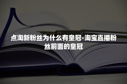 点淘新粉丝为什么有皇冠-淘宝直播粉丝前面的皇冠