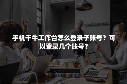 手机千牛工作台怎么登录子账号？可以登录几个账号？