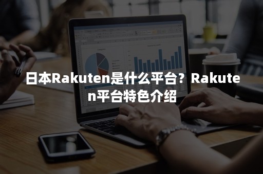 日本Rakuten是什么平台？Rakuten平台特色介绍