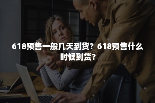 618预售一般几天到货？618预售什么时候到货？