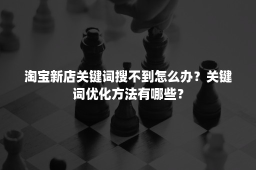 淘宝新店关键词搜不到怎么办？关键词优化方法有哪些？