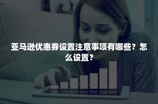 亚马逊优惠券设置注意事项有哪些？怎么设置？