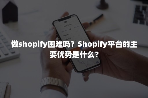 做shopify困难吗？Shopify平台的主要优势是什么？