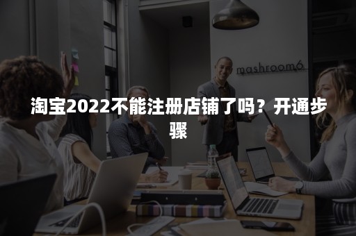 淘宝2022不能注册店铺了吗？开通步骤