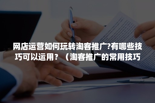 网店运营如何玩转淘客推广?有哪些技巧可以运用？（淘客推广的常用技巧）