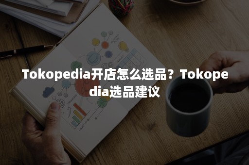 Tokopedia开店怎么选品？Tokopedia选品建议