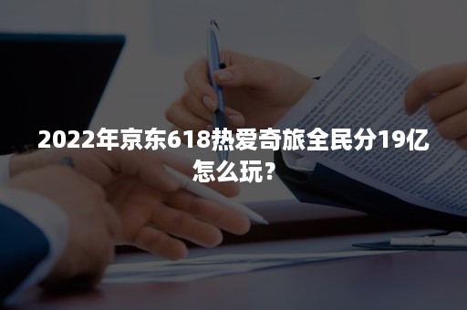 2022年京东618热爱奇旅全民分19亿怎么玩？