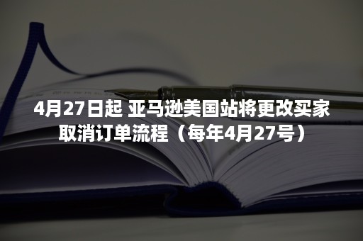 4月27日起 亚马逊美国站将更改买家取消订单流程（每年4月27号）