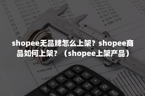 shopee无品牌怎么上架？shopee商品如何上架？（shopee上架产品）