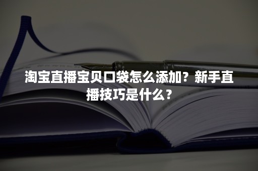 淘宝直播宝贝口袋怎么添加?新手直播技巧是什么? 淘宝直播宝贝口袋怎么添加?新手直播技巧是什么?