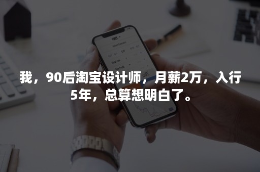 我,90后淘宝设计师,月薪2万,入行5年,总算想明白了。 我,90后淘宝设计师,月薪2万,入行5年,总算想明白了。