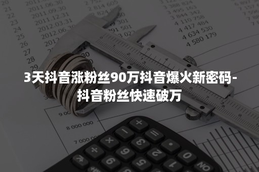 3天抖音涨粉丝90万抖音爆火新密码-抖音粉丝快速破万