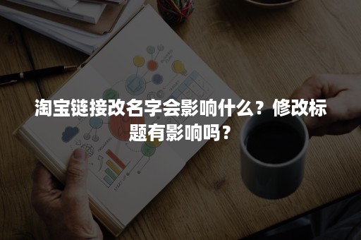 淘宝链接改名字会影响什么？修改标题有影响吗？