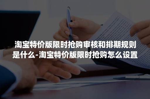 淘宝特价版限时抢购审核和排期规则是什么-淘宝特价版限时抢购怎么设置