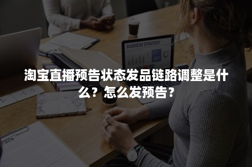 淘宝直播预告状态发品链路调整是什么？怎么发预告？