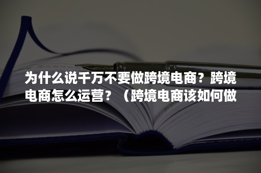 为什么说千万不要做跨境电商？跨境电商怎么运营？（跨境电商该如何做）