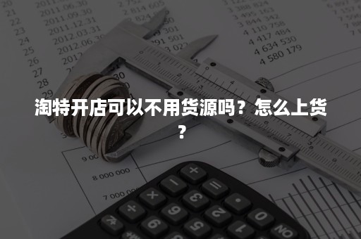 淘特开店可以不用货源吗？怎么上货？