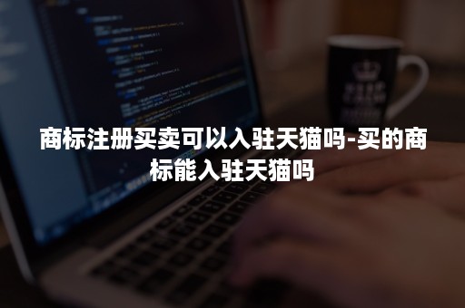 商标注册买卖可以入驻天猫吗-买的商标能入驻天猫吗