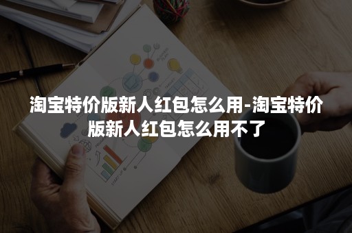 淘宝特价版新人红包怎么用-淘宝特价版新人红包怎么用不了