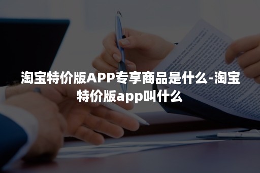 淘宝特价版APP专享商品是什么-淘宝特价版app叫什么