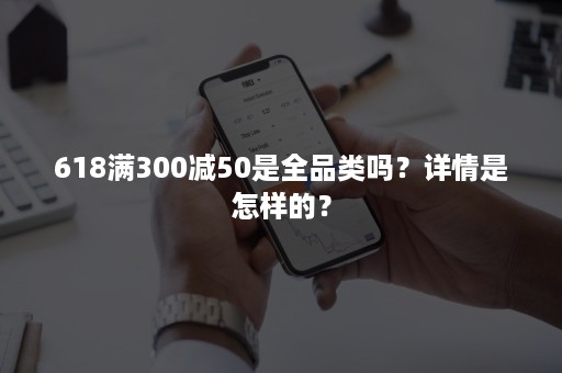 618满300减50是全品类吗？详情是怎样的？