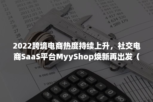 2022跨境电商热度持续上升，社交电商SaaS平台MyyShop焕新再出发（跨境电商已经成为）