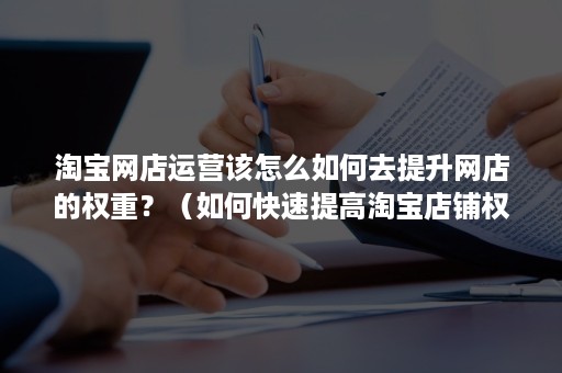 淘宝网店运营该怎么如何去提升网店的权重？（如何快速提高淘宝店铺权重）