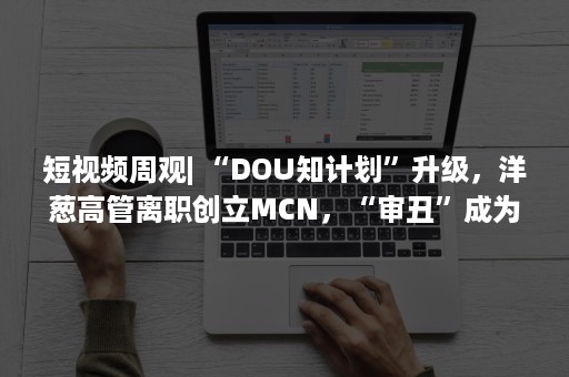 短视频周观| “DOU知计划”升级，洋葱高管离职创立MCN，“审丑”成为短视频新宠？