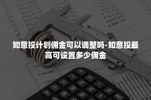 如意投计划佣金可以调整吗-如意投最高可设置多少佣金