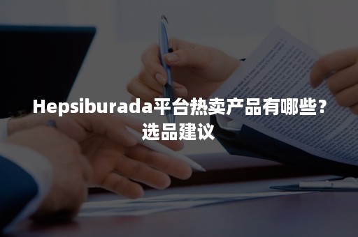 Hepsiburada平台热卖产品有哪些？选品建议