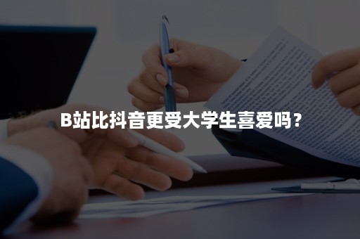 B站比抖音更受大学生喜爱吗？