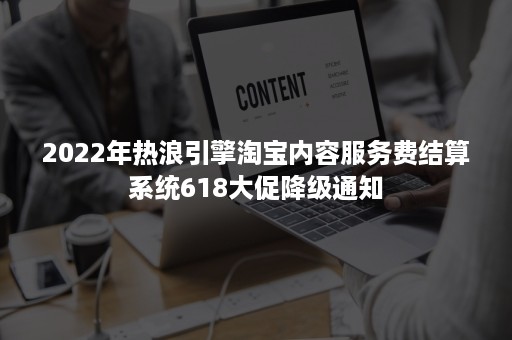 2022年热浪引擎淘宝内容服务费结算系统618大促降级通知