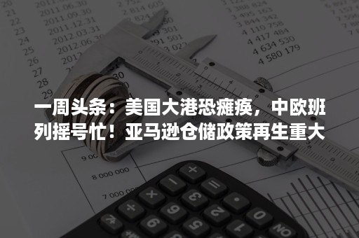 一周头条：美国大港恐瘫痪，中欧班列摇号忙！亚马逊仓储政策再生重大变动